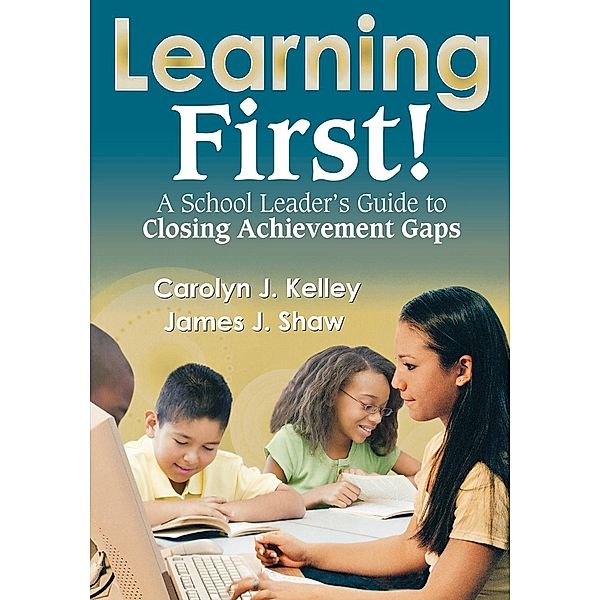 Learning First!: A School Leader's Guide to Closing Achievement Gaps, James J. Shaw, Carolyn J. Kelley