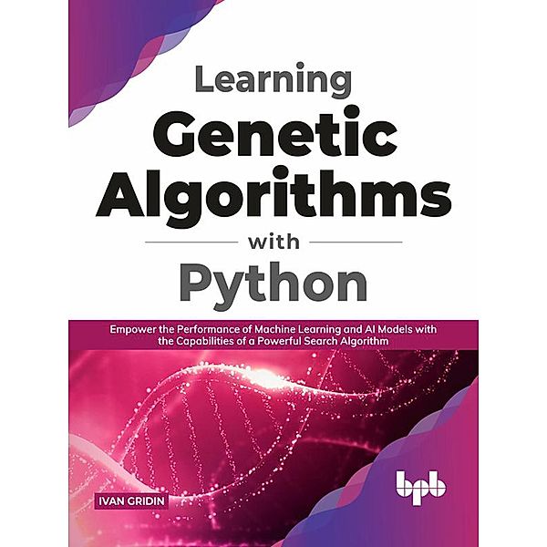 Learning Genetic Algorithms with Python: Empower the Performance of Machine Learning and Artificial Intelligence Models with the Capabilities of a Powerful Search Algorithm (English Edition), Ivan Gridin