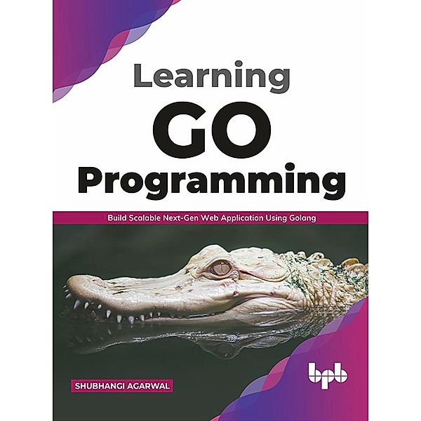 Learning Go Programming: Build ScalableNext-Gen Web Application using Golang (English Edition), Shubhangi Agarwal