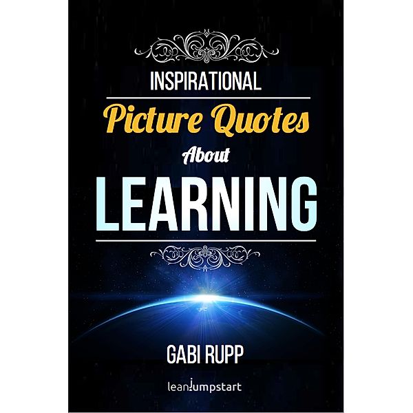 Learning Quotes: Inspirational Picture Quotes about Learning and Education (Leanjumpstart Life Series Book 7) / Leanjumpstart Life Series Book 7, Gabi Rupp