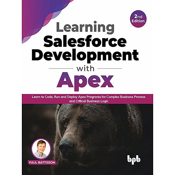 Learning Salesforce Development with Apex: Learn to Code, Run and Deploy Apex Programs for Complex Business Process and Critical Business Logic - 2nd Edition, Paul Battisson