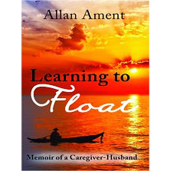 Learning to Float: Memoir of a Caregiver-Husband, Allan Ament