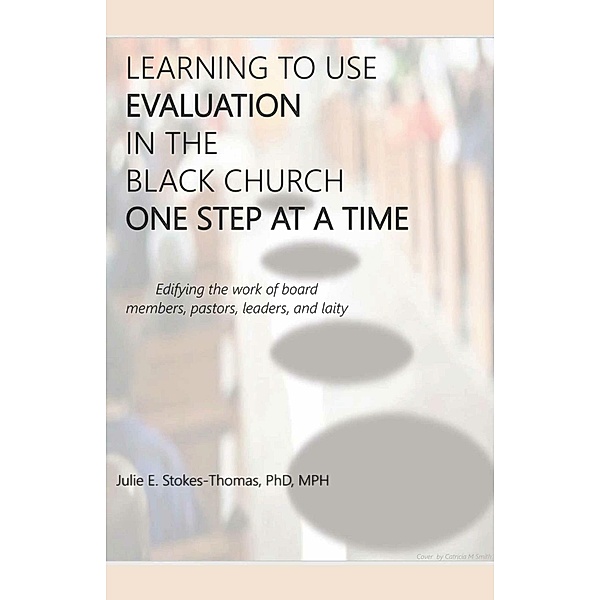 LEARNING TO USE EVALUATION IN THE BLACK CHURCH ONE STEP AT A TIME, Julie E. Stokes-Thomas