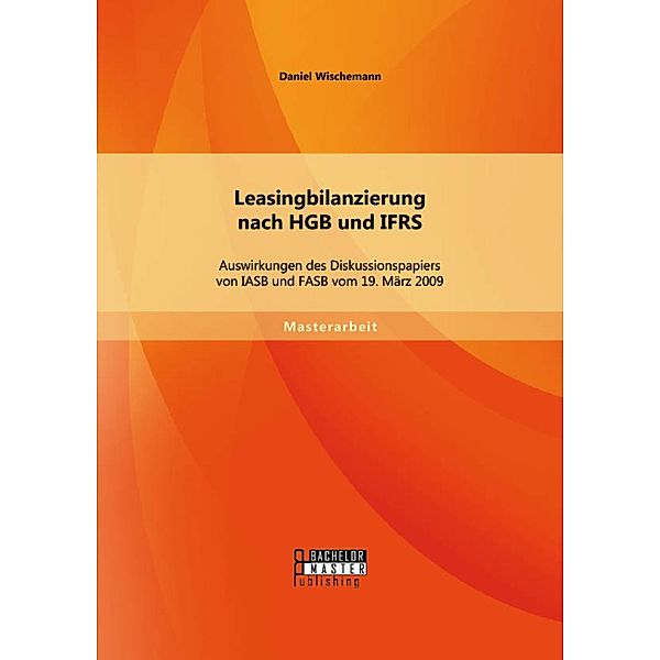 Leasingbilanzierung nach HGB und IFRS: Auswirkungen des Diskussionspapiers von IASB und FASB vom 19. März 2009, Daniel Wischemann