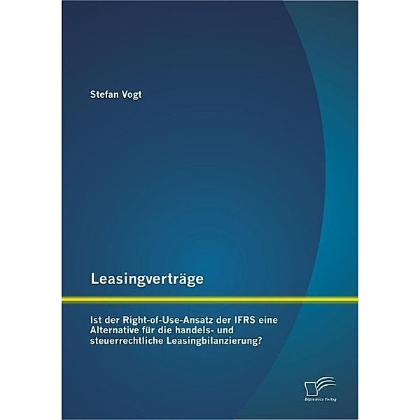 Leasingverträge: Ist der Right-of-Use-Ansatz der IFRS eine Alternative für die handels-und steuerrechtliche Leasingbilanzierung?, Stefan Vogt