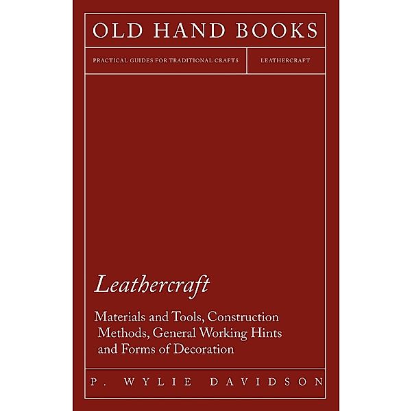 Leathercraft - Materials and Tools, Construction Methods, General Working Hints and Forms of Decoration, P. Wylie Davidson