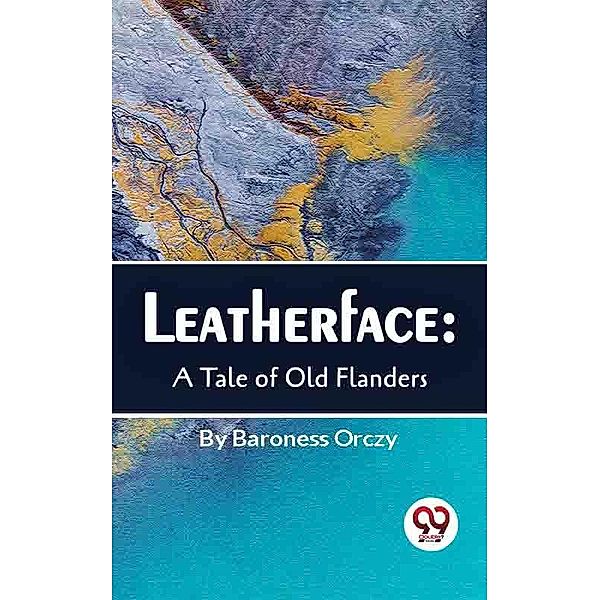 Leatherface : A Tale Of Old Flanders, Baroness Orczy