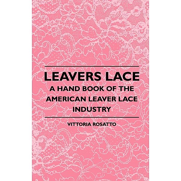 Leavers Lace - A Hand Book of the American Leaver Lace Industry, Vittoria Rosatto