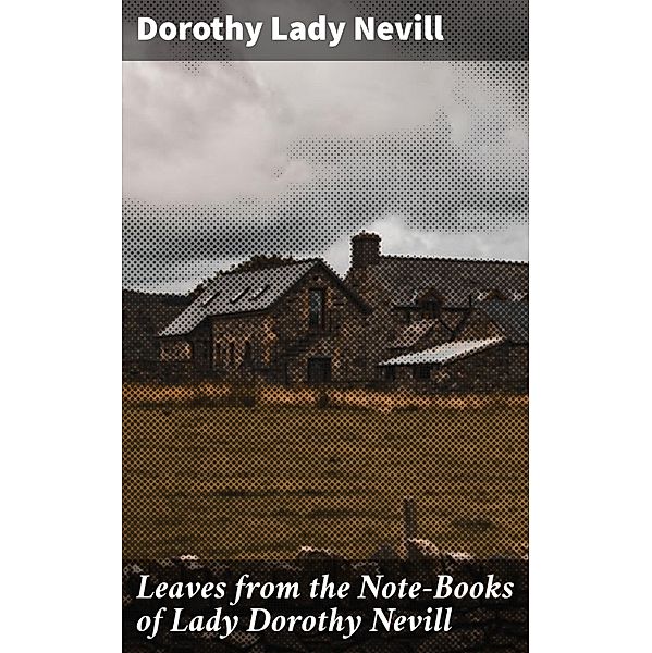 Leaves from the Note-Books of Lady Dorothy Nevill, Dorothy Nevill