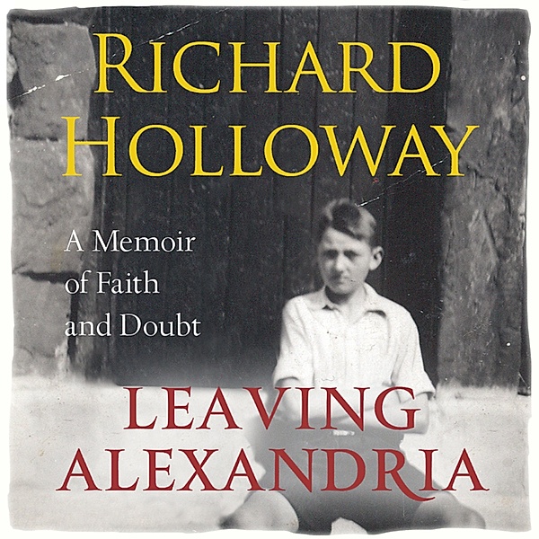 Leaving Alexandria - A Memoir of Faith and Doubt (Unabridged), Richard Holloway