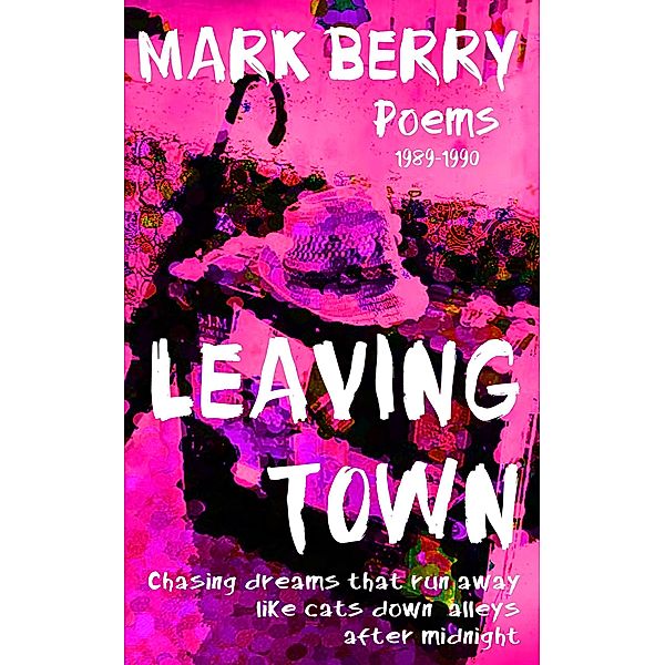 Leaving Town: Chasing Dreams That Run Away like Cats down Alleys after Midnight, Mark Dk Berry