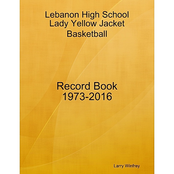 Lebanon High School; Lady Yellow Jacket Basketball; Record Book; 1973-2016, Larry Winfrey