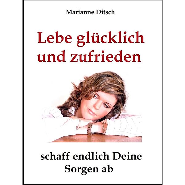 Lebe glücklich und zufrieden - schaff endlich Deine Sorgen ab, Marianne Ditsch
