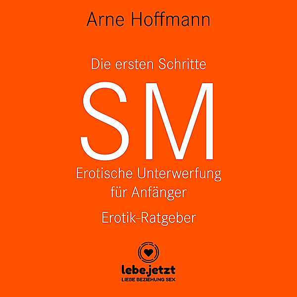 lebe.jetzt Ratgeber - Die ersten Schritte SM - Erotische Unterwerfung für Anfänger / Erotischer Hörbuch Ratgeber, Arne Hoffmann