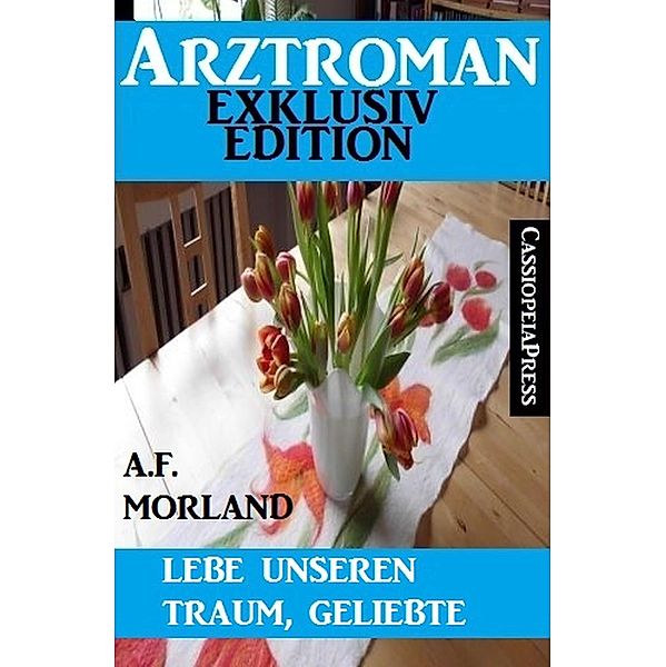 Lebe unseren Traum, Geliebte: Arztroman Exklusiv Edition, A. F. Morland