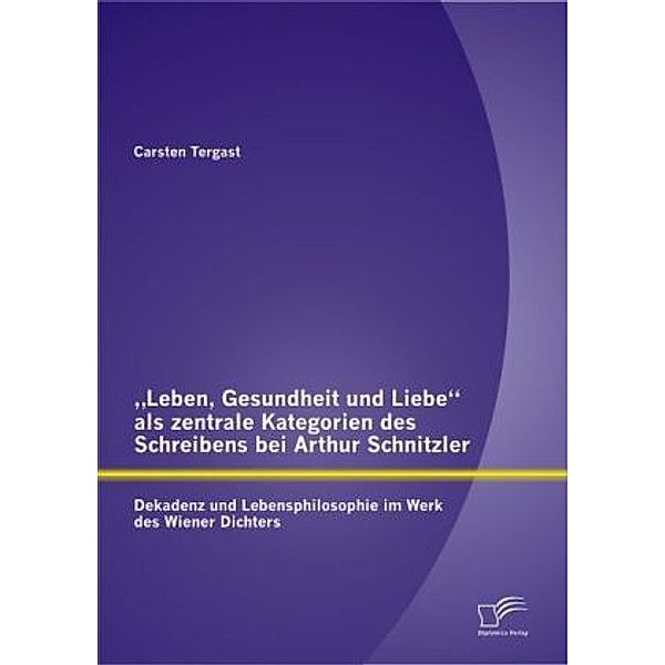 Leben, Gesundheit und Liebe als zentrale Kategorien des Schreibens bei Arthur Schnitzler, Carsten Tergast