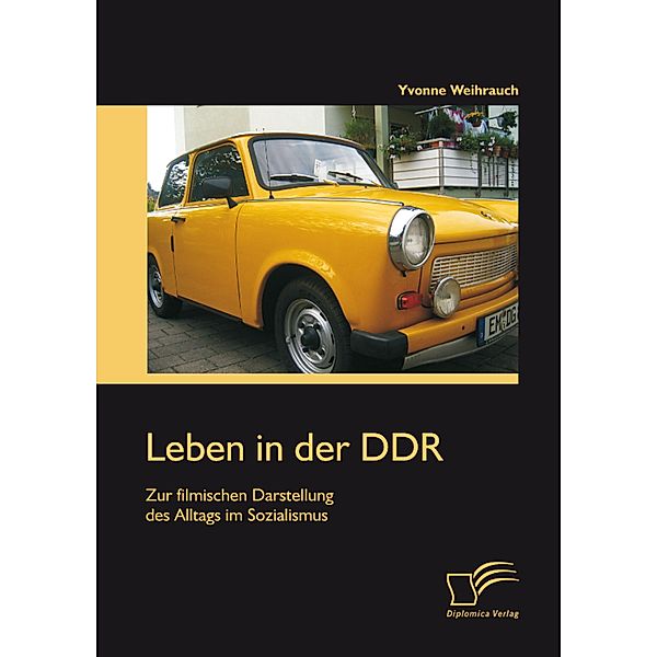 Leben in der DDR: Zur filmischen Darstellung des Alltags im Sozialismus, Yvonne Weihrauch