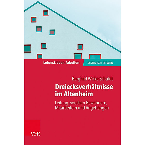 Leben. Lieben. Arbeiten: systemisch beraten / Dreiecksverhältnisse im Altenheim - Leitung zwischen Bewohnern, Mitarbeitern und Angehörigen, Borghild Wicke-Schuldt