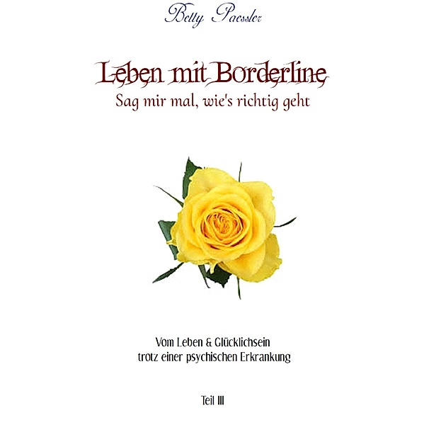 Leben mit Borderline - Sag mir mal wie's richtig geht / Vom Leben & Glücklichsein trotz einer psychischen Erkrankung Bd.3, Betty Paessler