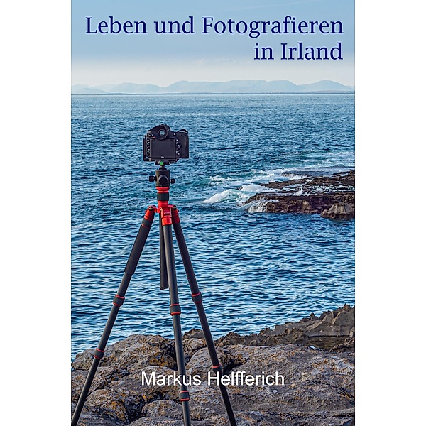 Leben und Fotografieren in Irland / Leben und Fotografieren in Irland Bd.1, Markus Helfferich