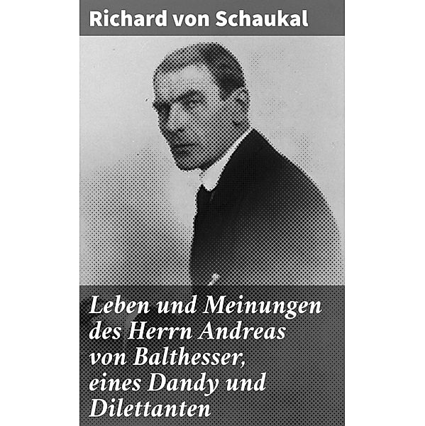 Leben und Meinungen des Herrn Andreas von Balthesser, eines Dandy und Dilettanten, Richard Von Schaukal