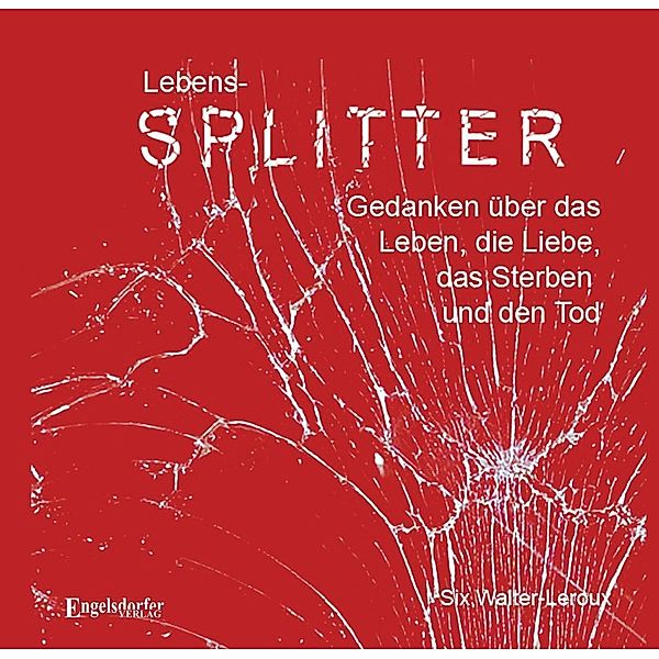 Lebens-Splitter - Gedanken über das Leben, die Liebe, das Sterben und den Tod, Six Walter-Leroux