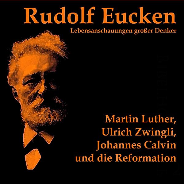 Lebensanschauungen großer Denker - Martin Luther, Ulrich Zwingli, Johannes Calvin und die Reformation, Rudolf Eucken