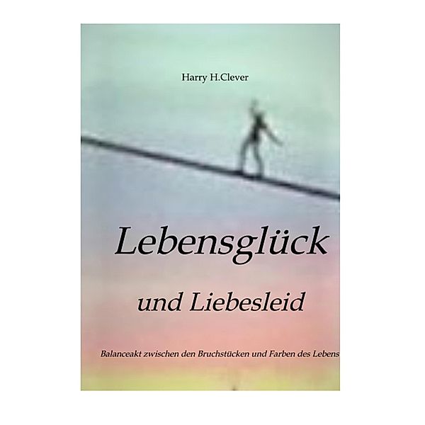 Lebensglück und Liebesleid        Romanhafte Erzählung, Harry H. Clever