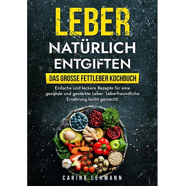 Leber natürlich entgiften - Das große Fettleber Kochbuch, Carina Lehmann