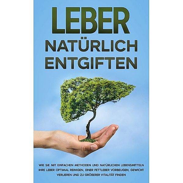 Leber natürlich entgiften: Wie Sie mit einfachen Methoden und natürlichen Lebensmitteln Ihre Leber optimal reinigen, einer Fettleber vorbeugen, Gewicht verlieren und zu grösserer Vitalität finden, Michael Jung