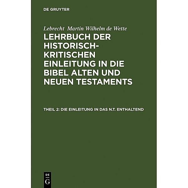 Lebrecht Martin Wilhelm de Wette: Lehrbuch der historisch-kritischen Einleitung in die Bibel Alten und Neuen Testaments / Teil 2 / Die Einleitung in das N.T. enthaltend