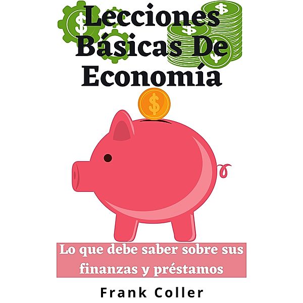 Lecciones Básicas De Economía: Lo que debe saber sobre sus finanzas y préstamos, Frank Coller