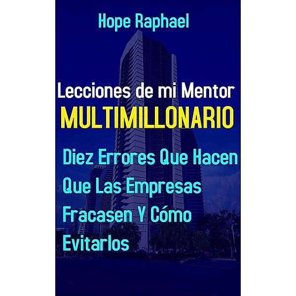 Lecciones de mi Mentor Multimillonario: 10 Errores que Hacen que las Empresas Fracasen y Cómo Evitarlas, Hope Raphael