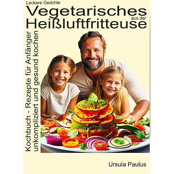 Leckere Gerichte, vegetarisches aus der Heißluftfritteuse, Kochbuch - Rezepte für Anfänger, Ursula Paulus