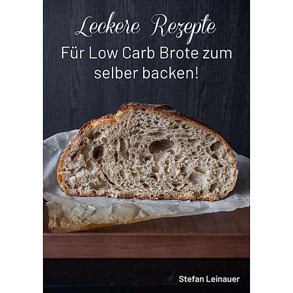 Leckere Rezepte für Low Carb Brote zum selber backen !, Stefan Leinauer