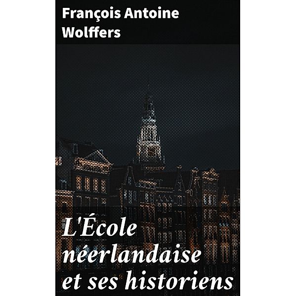 L'École néerlandaise et ses historiens, François Antoine Wolffers