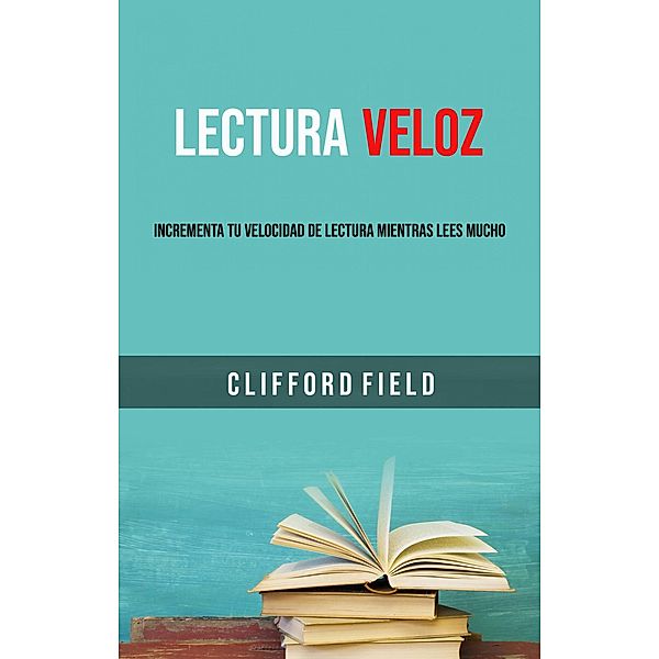 Lectura Veloz: Incrementa Tu Velocidad De Lectura Mientras Lees Mucho., Clifford Field