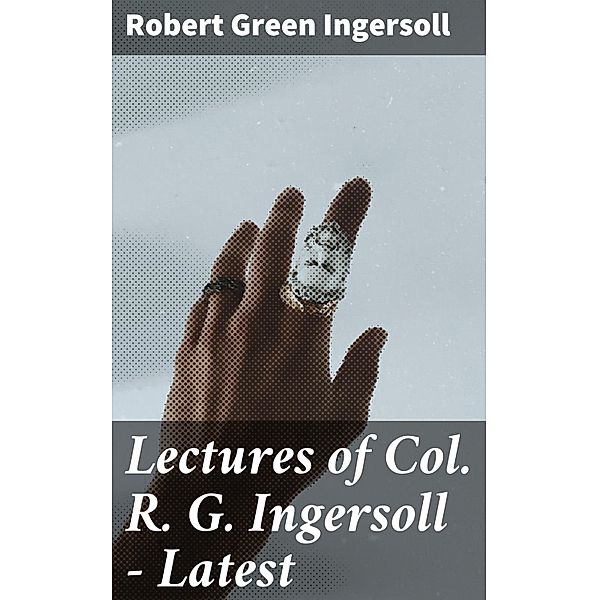 Lectures of Col. R. G. Ingersoll - Latest, Robert Green Ingersoll