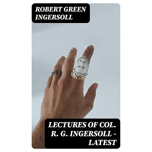 Lectures of Col. R. G. Ingersoll - Latest, Robert Green Ingersoll