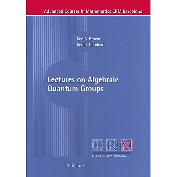 Lectures on Algebraic Quantum Groups / Advanced Courses in Mathematics - CRM Barcelona, Ken Brown, Ken R. Goodearl