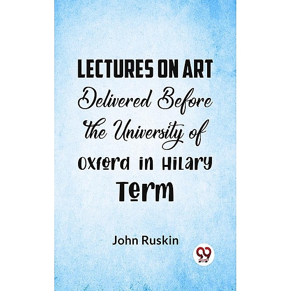 Lectures On Art Delivered Before The University Of Oxford In Hilary Term, John Ruskin