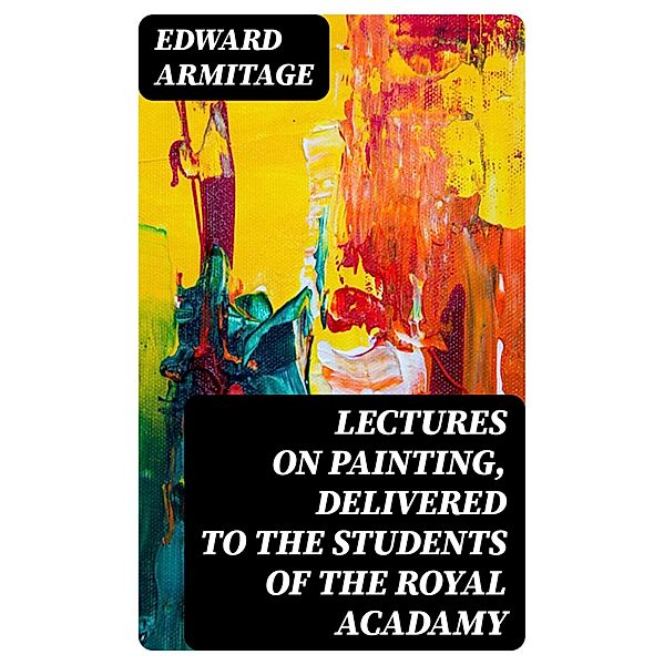 Lectures on Painting, Delivered to the Students of the Royal Acadamy, Edward Armitage