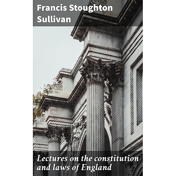 Lectures on the constitution and laws of England, Francis Stoughton Sullivan
