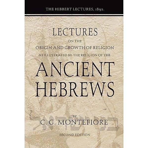 Lectures on the Origin and Growth of Religion as illustrated by the Religion of the Ancient Hebrews, Claude G. Montefiore