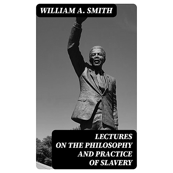 Lectures on the Philosophy and Practice of Slavery, William A. Smith