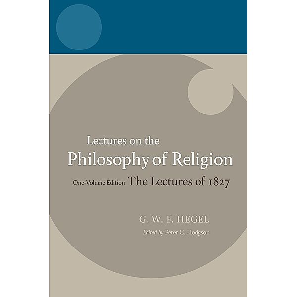 Lectures on the Philosophy of Religion: The Lectures of 1827: One-Volume Edition, Georg Wilhelm Friedrich Hegel