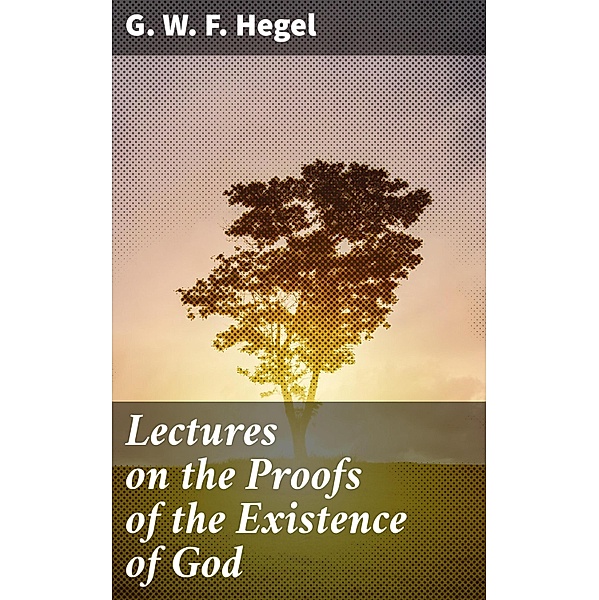 Lectures on the Proofs of the Existence of God, G. W. F. Hegel