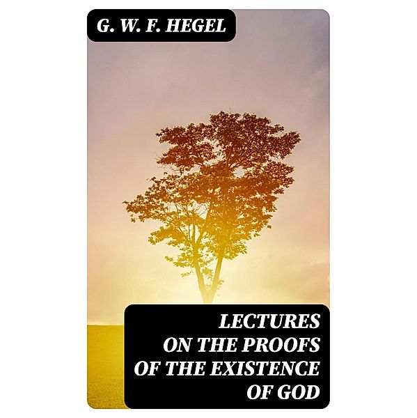 Lectures on the Proofs of the Existence of God, G. W. F. Hegel