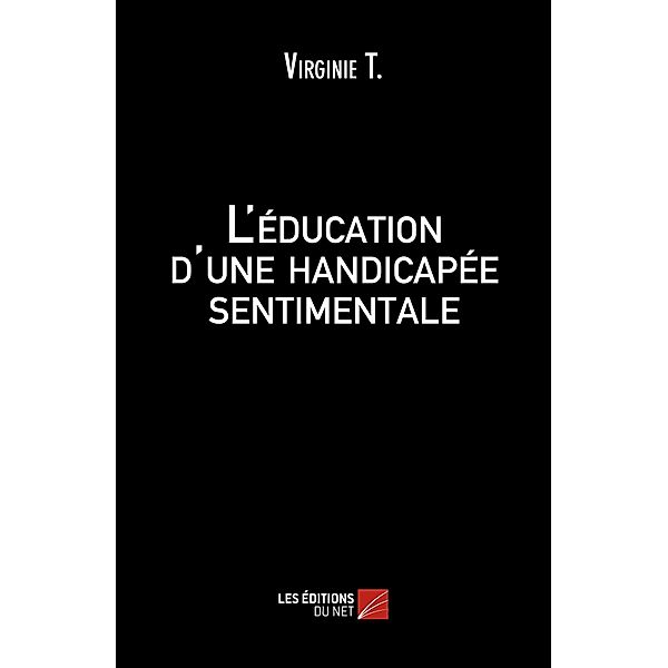 L'education d'une handicapee sentimentale / Les Editions du Net, T. Virginie T.