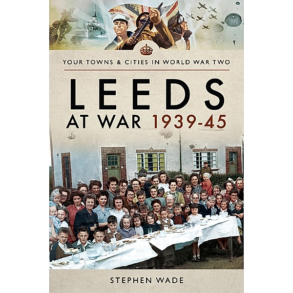 Leeds at War, 1939-45 / Your Towns & Cities in World War Two, Stephen Wade